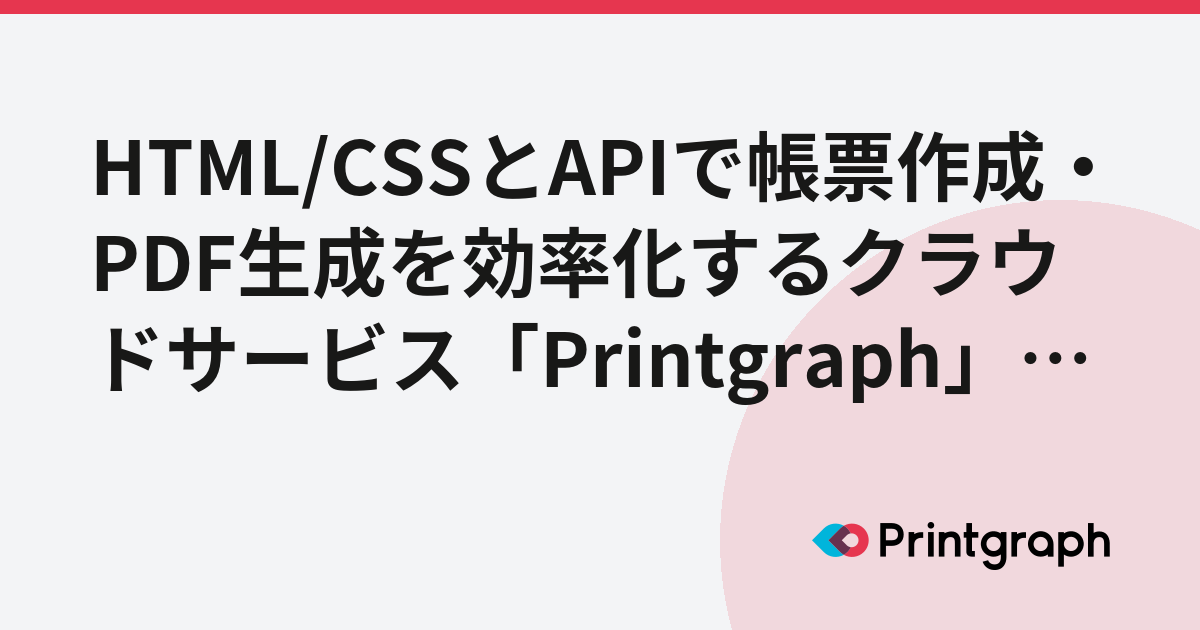 HTML/CSSとAPIで帳票作成・PDF生成を効率化するクラウドサービス「Printgraph」のご紹介