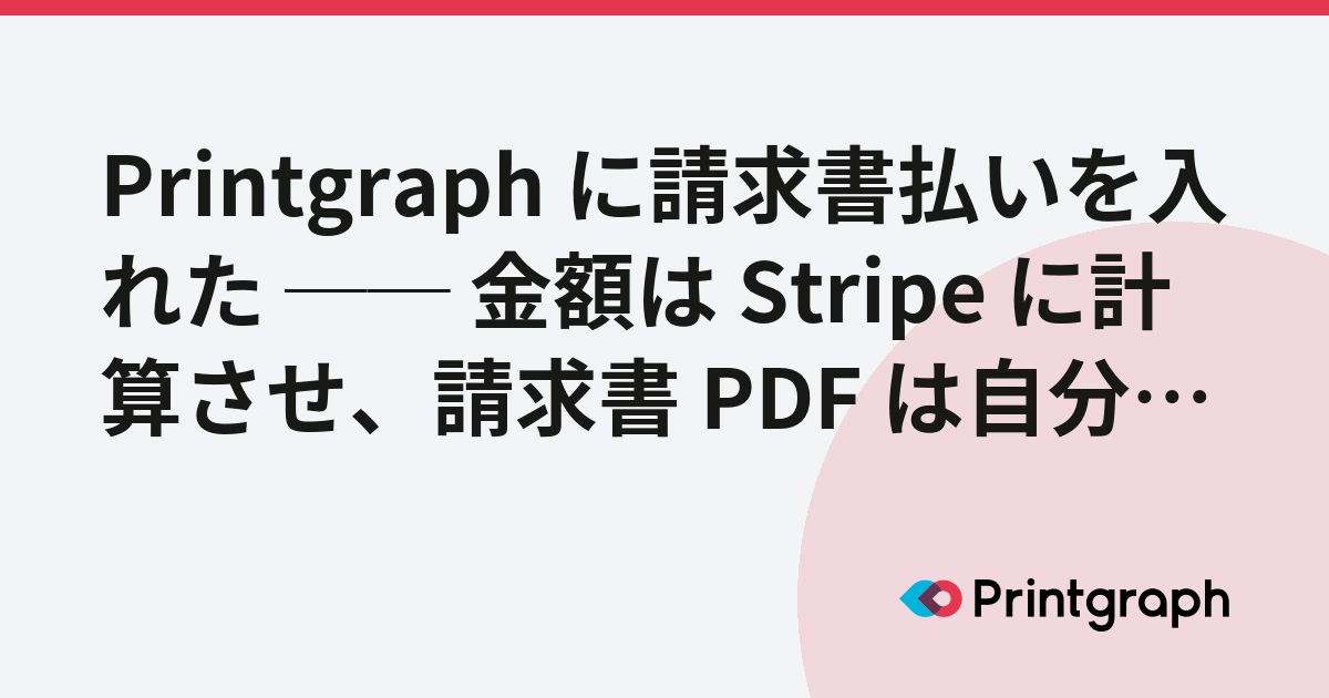 Printgraph に請求書払いを入れた ── 金額は Stripe に計算させ、請求書 PDF は自分たちで作る