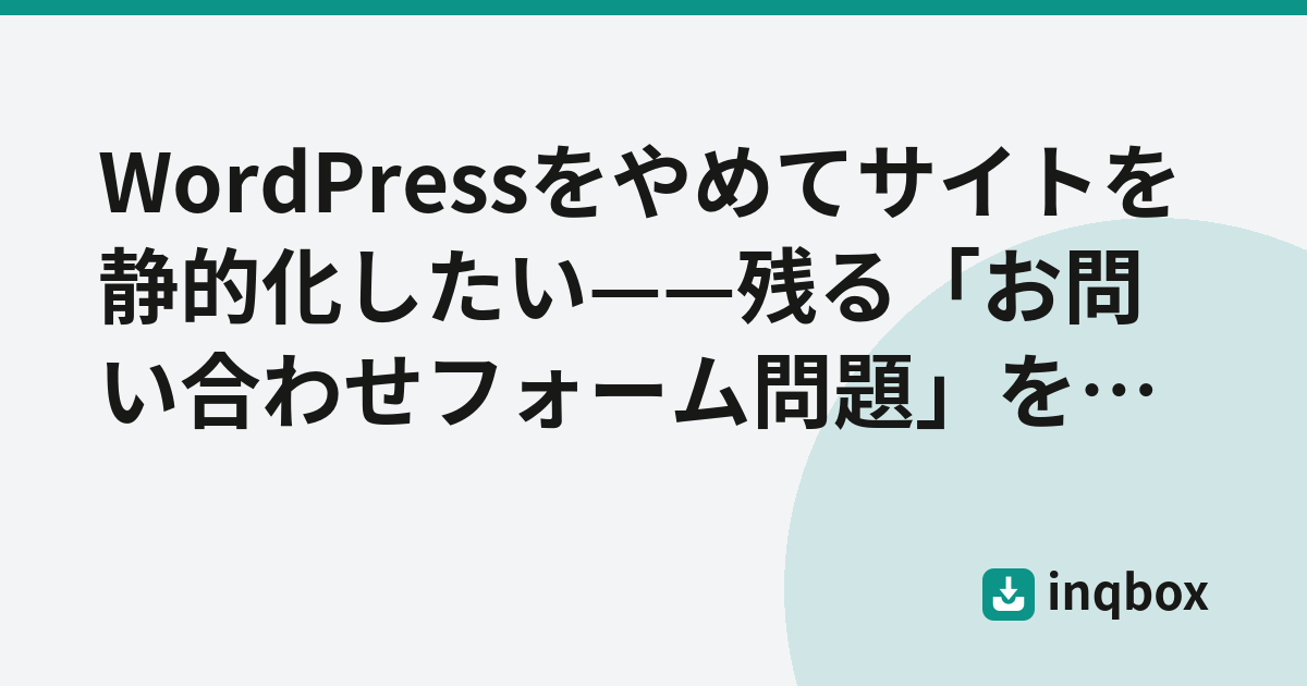 WordPressをやめてサイトを静的化したい——残る「お問い合わせフォーム問題」をinqboxでシンプルに解決する