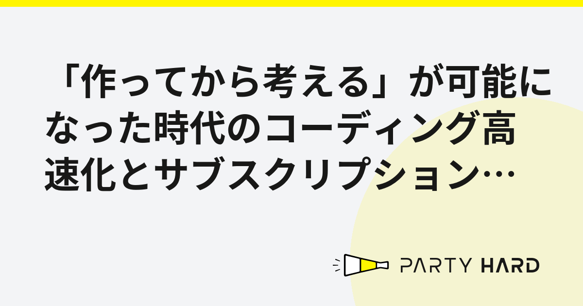 「作ってから考える」が可能になった時代のコーディング高速化とサブスクリプション型開発の親和性